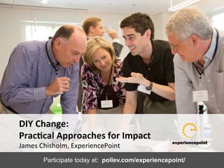DIY	
  Change:	
  	
  
Prac/cal	
  Approaches	
  for	
  Impact	
  
James	
  Chisholm,	
  ExperiencePoint	
  
	
  
Participate today at: pollev.com/experiencepoint/
 