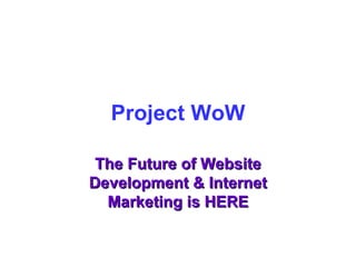 Project WoW The Future of Website Development & Internet Marketing is HERE 