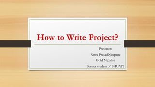 How to Write Project?
Presenter:
Netra Prasad Neupane
Gold Medalist
Former student of SHUATS
 