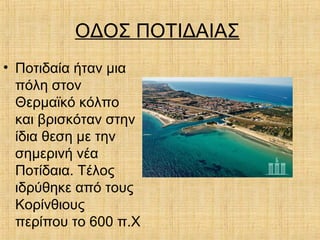 ΟΔΟΣ ΠΟΤΙΔΑΙΑΣ
• Ποτιδαία ήταν μια
πόλη στον
Θερμαϊκό κόλπο
και βρισκόταν στην
ίδια θεση με την
σημερινή νέα
Ποτίδαια. Τέλος
ιδρύθηκε από τους
Κορίνθιους
περίπου το 600 π.Χ
 