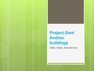 Project:Sant
Andreu
buildings
Adrià, Yaiza, Joel and Ivan
 