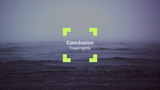 Conclusion
Tread lightly
 