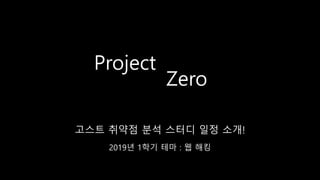 Project
고스트 취약점 분석 스터디 일정 소개!
Zero
2019년 1학기 테마 : 웹 해킹
 