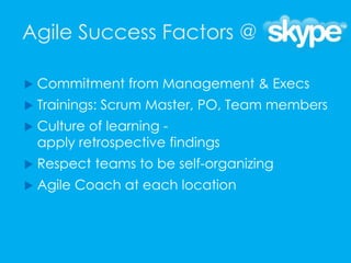 Agile Success Factors @
 Commitment from Management & Execs
 Trainings: Scrum Master, PO, Team members
 Culture of learning -
apply retrospective findings
 Respect teams to be self-organizing
 Agile Coach at each location
 