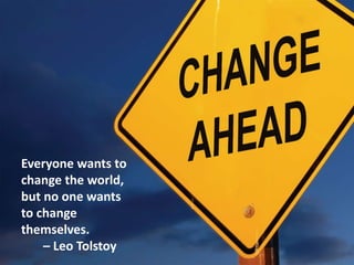 Everyone wants to
change the world,
but no one wants
to change
themselves.
– Leo Tolstoy
 