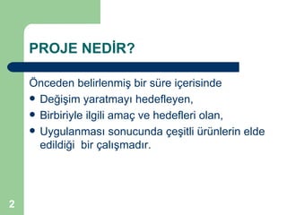 PROJE NEDİR?

    Önceden belirlenmiş bir süre içerisinde
     Değişim yaratmayı hedefleyen,
     Birbiriyle ilgili amaç ve hedefleri olan,
     Uygulanması sonucunda çeşitli ürünlerin elde
      edildiği bir çalışmadır.




2
 