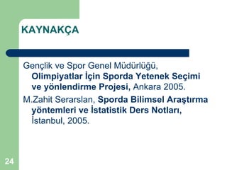 KAYNAKÇA


     Gençlik ve Spor Genel Müdürlüğü,
      Olimpiyatlar İçin Sporda Yetenek Seçimi
      ve yönlendirme Projesi, Ankara 2005.
     M.Zahit Serarslan, Sporda Bilimsel Araştırma
      yöntemleri ve İstatistik Ders Notları,
      İstanbul, 2005.



24
 