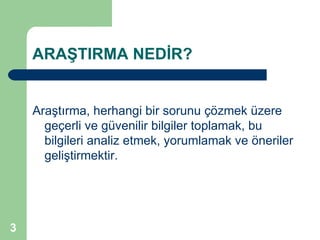 ARAŞTIRMA NEDİR?


    Araştırma, herhangi bir sorunu çözmek üzere
      geçerli ve güvenilir bilgiler toplamak, bu
      bilgileri analiz etmek, yorumlamak ve öneriler
      geliştirmektir.




3
 