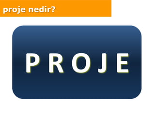P R O J E
proje nedir?
 