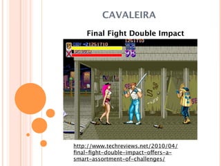 CAVALEIRA
    Final Fight Double Impact




http://www.techreviews.net/2010/04/
ﬁnal-ﬁght-double-impact-offers-a-
smart-assortment-of-challenges/
 