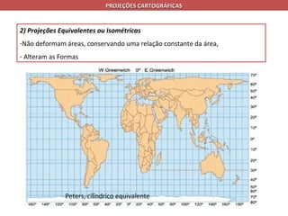 PROJEÇÕES CARTOGRÁFICAS


2) Projeções Equivalentes ou Isométricas
-Não deformam áreas, conservando uma relação constante da área,
- Alteram as Formas




               Peters, cilíndrico equivalente
 