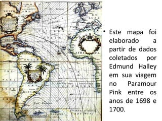 • Este mapa foi
  elaborado     a
  partir de dados
  coletados por
  Edmund Halley
  em sua viagem
  no     Paramour
  Pink entre os
  anos de 1698 e
  1700.
 