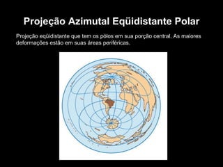 Projeção Azimutal Eqüidistante Polar Projeção eqüidistante que tem os pólos em sua porção central. As maiores deformações estão em suas áreas periféricas. 