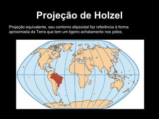 Projeção de Holzel Projeção equivalente, seu contorno elipsoidal faz referência à forma aproximada da Terra que tem um ligeiro achatamento nos pólos. 