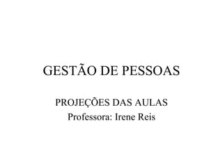 GESTÃO DE PESSOAS

 PROJEÇÕES DAS AULAS
   Professora: Irene Reis
 