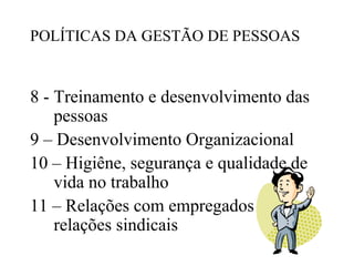 POLÍTICAS DA GESTÃO DE PESSOAS


8 - Treinamento e desenvolvimento das
    pessoas
9 – Desenvolvimento Organizacional
10 – Higiêne, segurança e qualidade de
    vida no trabalho
11 – Relações com empregados e
    relações sindicais
 