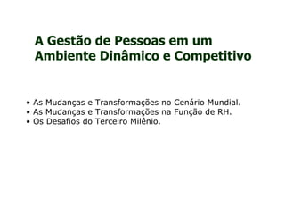 A Gestão de Pessoas em um
  Ambiente Dinâmico e Competitivo


• As Mudanças e Transformações no Cenário Mundial.
• As Mudanças e Transformações na Função de RH.
• Os Desafios do Terceiro Milênio.
 