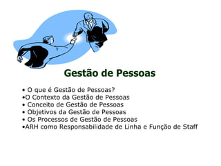 Gestão de Pessoas
• O que é Gestão de Pessoas?
•O Contexto da Gestão de Pessoas
• Conceito de Gestão de Pessoas
• Objetivos da Gestão de Pessoas
• Os Processos de Gestão de Pessoas
•ARH como Responsabilidade de Linha e Função de Staff
 