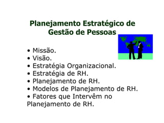 Planejamento Estratégico de
     Gestão de Pessoas

• Missão.
• Visão.
• Estratégia Organizacional.
• Estratégia de RH.
• Planejamento de RH.
• Modelos de Planejamento de RH.
• Fatores que Intervêm no
Planejamento de RH.
 