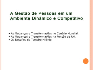 A Gestão de Pessoas em um
Ambiente Dinâmico e Competitivo
• As Mudanças e Transformações no Cenário Mundial.
• As Mudanças e Transformações na Função de RH.
• Os Desafios do Terceiro Milênio.
 