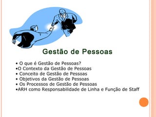 Gestão de Pessoas
• O que é Gestão de Pessoas?
•O Contexto da Gestão de Pessoas
• Conceito de Gestão de Pessoas
• Objetivos da Gestão de Pessoas
• Os Processos de Gestão de Pessoas
•ARH como Responsabilidade de Linha e Função de Staff
 