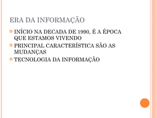 ERA DA INFORMAÇÃO
 INÍCIO NA DECADA DE 1990, É A ÉPOCA
QUE ESTAMOS VIVENDO
 PRINCIPAL CARACTERÍSTICA SÃO AS
MUDANÇAS
 TECNOLOGIA DA INFORMAÇÃO
 