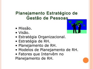 Planejamento Estratégico de
Gestão de Pessoas
• Missão.
• Visão.
• Estratégia Organizacional.
• Estratégia de RH.
• Planejamento de RH.
• Modelos de Planejamento de RH.
• Fatores que Intervêm no
Planejamento de RH.
 