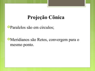 Projeção Cônica
Paralelos são em círculos;
Meridianos são Retos, convergem para o
mesmo ponto.
 