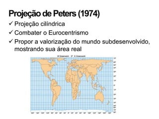 Projeção de Peters (1974)
 Projeção cilíndrica
 Combater o Eurocentrismo
 Propor a valorização do mundo subdesenvolvido,
  mostrando sua área real
 