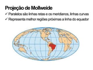 Projeção de Mollweide
 Paralelos são linhas retas e os meridianos, linhas curvas
 Representa melhor regiões próximas a linha do equador
 
