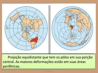 Projeção equidistante que tem os pólos em sua porção
central. As maiores deformações estão em suas áreas
periféricas.
                   PROJEÇÕES CARTOGRÁFICAS - Prof. Oscar   14
                                 Jun/2011
 