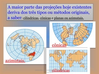A maior parte das projeções hoje existentes
 deriva dos três tipos ou métodos originais,
 a saber: cilíndricas, cônicas e planas ou azimutais.




                                       cônicas


azimutais.

                               Jun/2011
                                       cilíndricas
                 PROJEÇÕES CARTOGRÁFICAS - Prof. Oscar   4
 