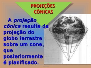 PROJEÇÕES
           PROJEÇÕES
            CÔNICAS
             CÔNICAS
  A projeção
cônica resulta da
projeção do
globo terrestre
sobre um cone,
que
posteriormente
é planificado.
          PROJEÇÕES CARTOGRÁFICAS - Prof. Oscar   9
                        Jun/2011
 