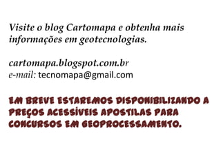 Visite o blog Cartomapa e obtenha mais
informações em geotecnologias.
cartomapa.blogspot.com.br
e-mail: tecnomapa@gmail.com
EM BREVE ESTAREMOS DISPONIBILIZANDO A
PREÇOS ACESSÍVEIS APOSTILAS PARA
CONCURSOS EM GEOPROCESSAMENTO.

 