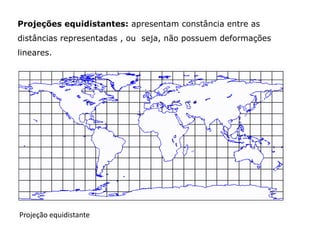 Projeções equidistantes: apresentam constância entre as
distâncias representadas , ou seja, não possuem deformações

lineares.

Projeção equidistante

 