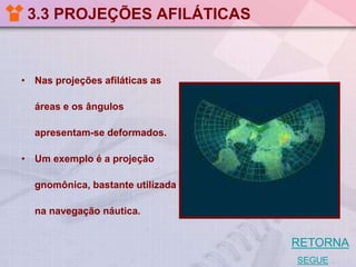 3.3 PROJEÇÕES AFILÁTICAS

• Nas projeções afiláticas as
áreas e os ângulos
apresentam-se deformados.
• Um exemplo é a projeção
gnomônica, bastante utilizada
na navegação náutica.

RETORNA
SEGUE

 