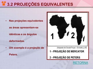 3.2 PROJEÇÕES EQUIVALENTES
• Nas projeções equivalentes
as áreas apresentam-se
idênticas e os ângulos
deformados.
• Um exemplo é a projeção de
Peters.
RETORNA
 