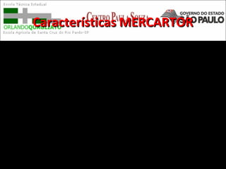 Características MERCARTORCaracterísticas MERCARTOR
• Excelente para a navegação.
• É uma cilíndrica conforme.
• Perfeita nos ângulos e formas.
Distorcido nas áreas, com as terras próximas ao Pólos
(elevadas latitudes) desproporcionalmente maiores.
 