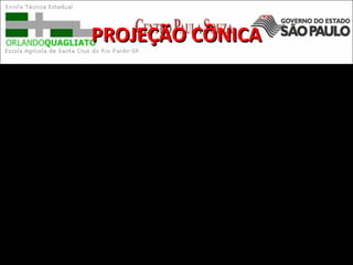 PROJEÇÃO CÔNICAPROJEÇÃO CÔNICA
Projeção cônica é um tipo de projeção
cartográfica em que a superfície da Terra é
representada sobre um cone imaginário.
 
