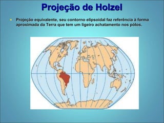 Projeção de Holzel
 Projeção equivalente, seu contorno elipsoidal faz referência à forma
aproximada da Terra que tem um ligeiro achatamento nos pólos.
 