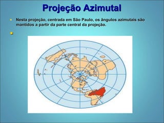 Projeção Azimutal
 Nesta projeção, centrada em São Paulo, os ângulos azimutais são
mantidos a partir da parte central da projeção.

 