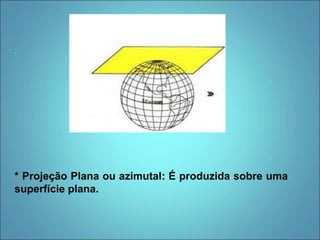 .
* Projeção Plana ou azimutal: É produzida sobre uma
superfície plana.
 