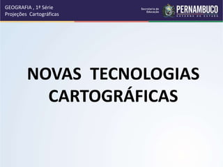 NOVAS TECNOLOGIAS
CARTOGRÁFICAS
GEOGRAFIA , 1ª Série
Projeções Cartográficas
 