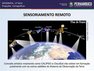 SENSORIAMENTO REMOTO
GEOGRAFIA , 1ª Série
Projeções Cartográficas
Conceito artístico mostrando como CALIPSO e CloudSat irão orbitar em formação
juntamente com os outros satélites do Sistema de Observação da Terra
Imagem:
NASA
/
Public
Domain.
 