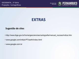 • http://www.ibge.gov.br/home/geociencias/cartografia/manual_nocoes/indice.htm
• www.google.com/intl/pt-PT/earth/index.html
• www.google.com.br
EXTRAS
Sugestão de sites
GEOGRAFIA , 1ª Série
Projeções Cartográficas
 