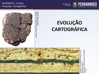EVOLUÇÃO
CARTOGRÁFICA
GEOGRAFIA , 1ª Série
Projeções Cartográficas
Imagem:
Mark
Anthony
Balucan
/
United
States
Public
Domain
Imagem:
An
enlarged
section
of
the
Peutinger
Table
/
http://www.atlantismaps.com/chapter
_3.html
 