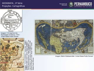GEOGRAFIA , 1ª Série
Projeções Cartográficas
Imagem: T-O map from the
Etymologiae of Isidorus, 1472 /
United States Public Domain
Imagem: Martin Waldseemüller / United States Public Domain
Imagem:
《社会历史博物馆》
/
scan
from
《社会历
史博物馆》
ISBN
7-5347-1397-8
"社会历史博物馆"
/
"Social
Historical
Museum"
16世纪巴西的地图
/
The
map
of
Brasil
in
16th
century
1519年葡萄牙人绘制
/
Issued
in
Portugal
in
1519
/
Brazil
1500
/
United
States
Public
Domain
 