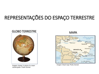 GLOBO TERRESTRE MAPA
REPRESENTAÇÕES DO ESPAÇO TERRESTRE
GEOGRAFIA , 1ª Série
Projeções Cartográficas
Imagem: Hoshie / A photo of a cream
colored globe / Public Domain
Imagem: Brazil map/ /Public Domain
 