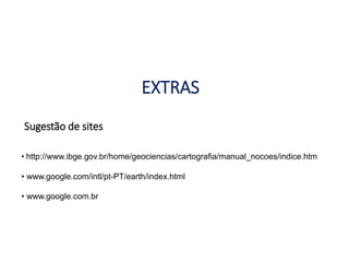 • http://www.ibge.gov.br/home/geociencias/cartografia/manual_nocoes/indice.htm
• www.google.com/intl/pt-PT/earth/index.html
• www.google.com.br
EXTRAS
Sugestão de sites
GEOGRAFIA , 1ª Série
Projeções Cartográficas
 