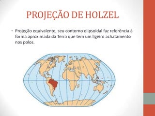 PROJEÇÃO DE HOLZEL
• Projeção equivalente, seu contorno elipsoidal faz referência à
  forma aproximada da Terra que tem um ligeiro achatamento
  nos polos.
 
